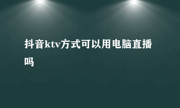 抖音ktv方式可以用电脑直播吗