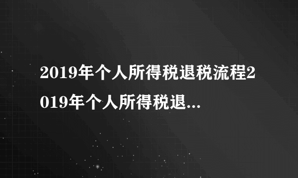 2019年个人所得税退税流程2019年个人所得税退税流程详解