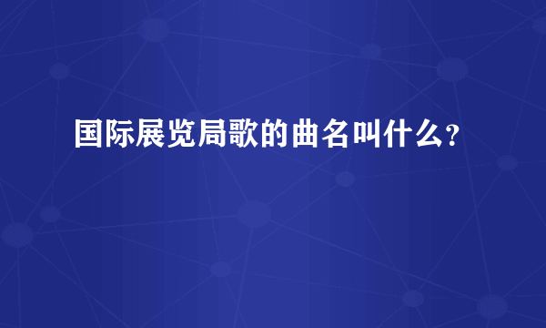 国际展览局歌的曲名叫什么？