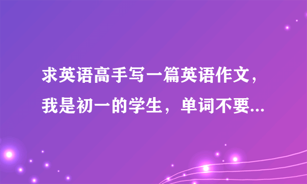 求英语高手写一篇英语作文，我是初一的学生，单词不要太难，最好用初一的知识来写，题目在下面。