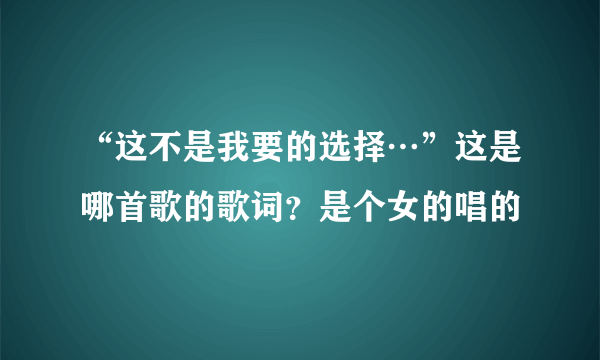 “这不是我要的选择…”这是哪首歌的歌词？是个女的唱的