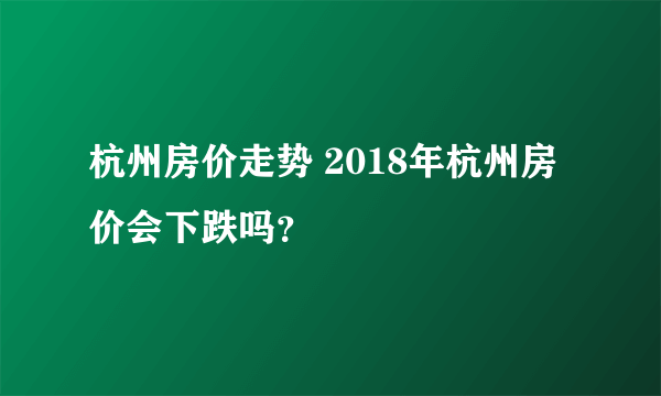 杭州房价走势 2018年杭州房价会下跌吗？