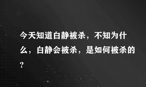 今天知道白静被杀，不知为什么，白静会被杀，是如何被杀的？