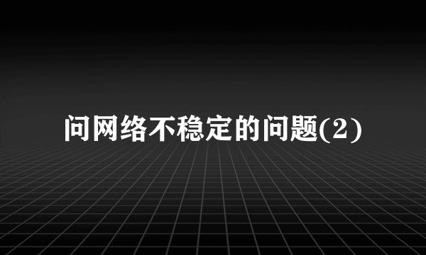 问网络不稳定的问题(2)