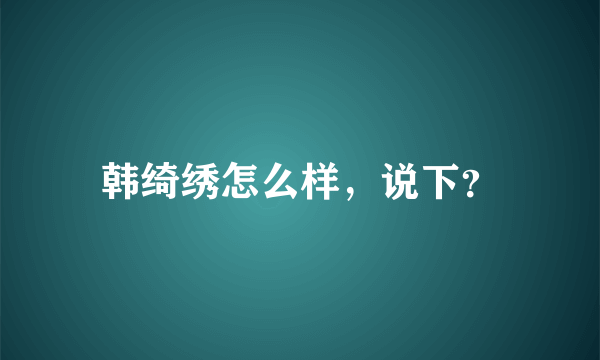 韩绮绣怎么样，说下？