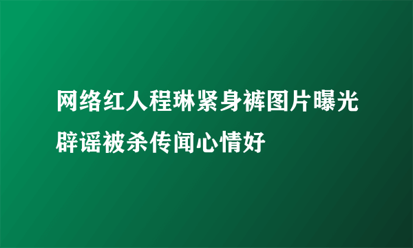 网络红人程琳紧身裤图片曝光辟谣被杀传闻心情好