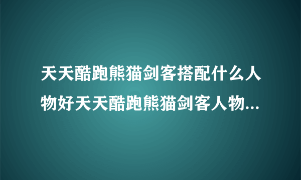 天天酷跑熊猫剑客搭配什么人物好天天酷跑熊猫剑客人物搭配攻略？