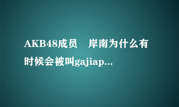 AKB48成员峯岸南为什么有时候会被叫gajiapin？gajiapin又什么意思?