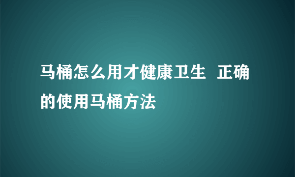 马桶怎么用才健康卫生  正确的使用马桶方法