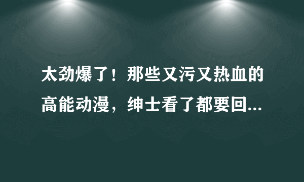 太劲爆了！那些又污又热血的高能动漫，绅士看了都要回去思考人生