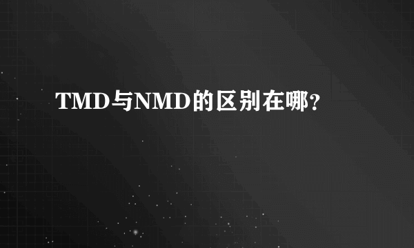 TMD与NMD的区别在哪？