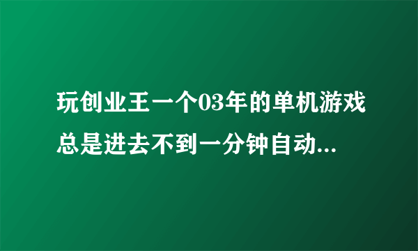 玩创业王一个03年的单机游戏总是进去不到一分钟自动退出，弹出对话框说停止工作，但是之前玩还好好的，