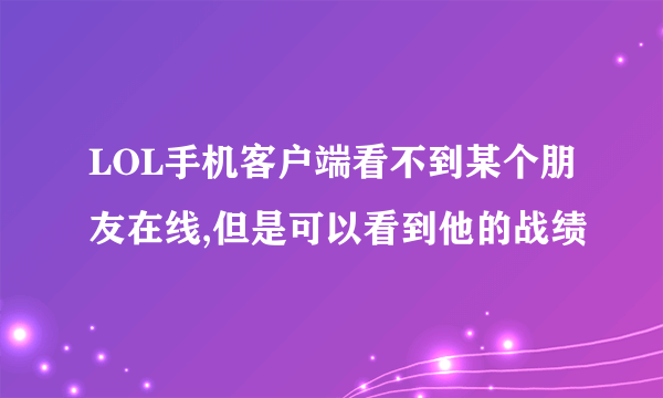 LOL手机客户端看不到某个朋友在线,但是可以看到他的战绩