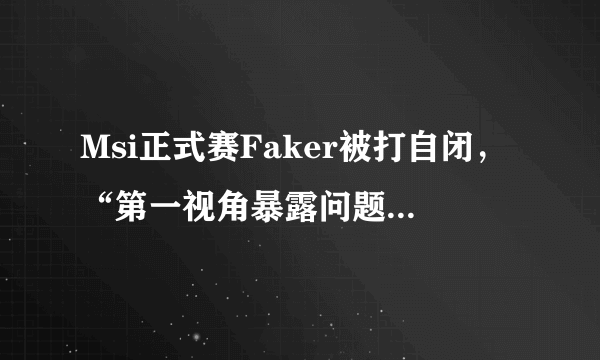 Msi正式赛Faker被打自闭，“第一视角暴露问题，7分钟就放弃了”，实力如何？