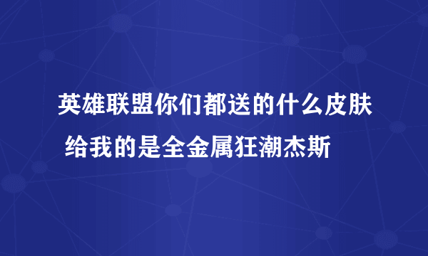 英雄联盟你们都送的什么皮肤 给我的是全金属狂潮杰斯