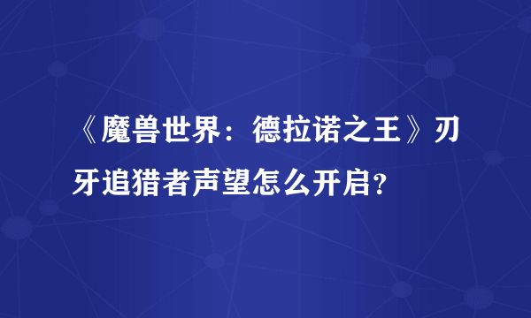 《魔兽世界：德拉诺之王》刃牙追猎者声望怎么开启？