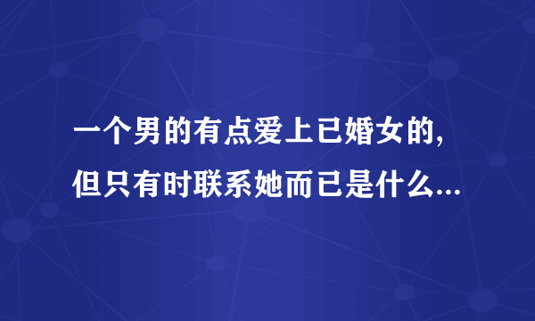 一个男的有点爱上已婚女的,但只有时联系她而已是什么意思啊？