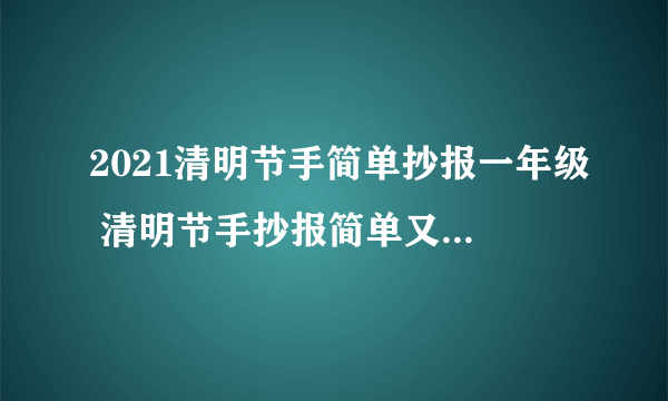 2021清明节手简单抄报一年级 清明节手抄报简单又漂亮一年级2021