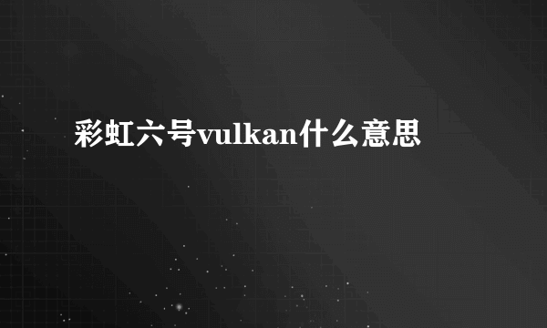 彩虹六号vulkan什么意思