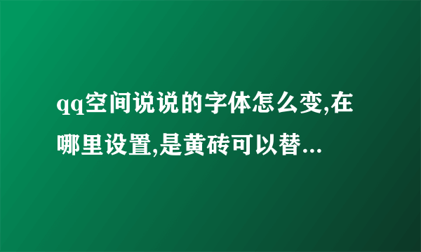 qq空间说说的字体怎么变,在哪里设置,是黄砖可以替换吗。就像下图他