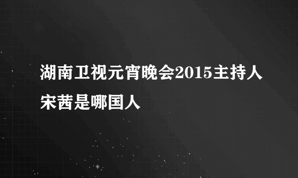 湖南卫视元宵晚会2015主持人宋茜是哪国人