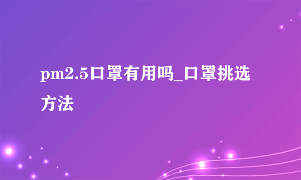 pm2.5口罩有用吗_口罩挑选方法