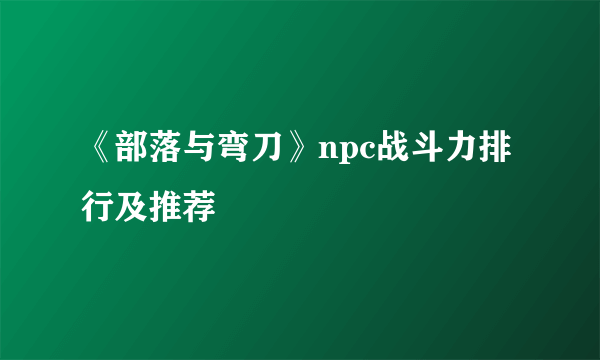 《部落与弯刀》npc战斗力排行及推荐