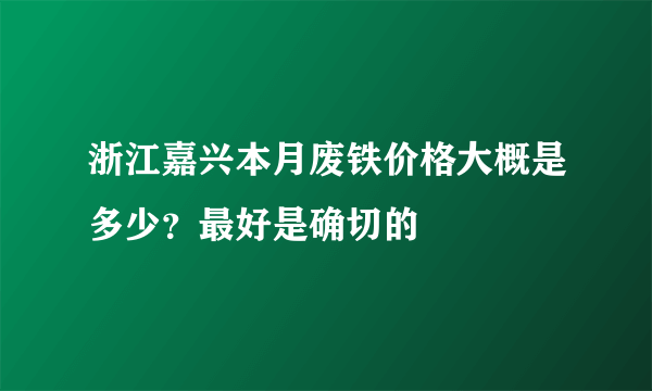 浙江嘉兴本月废铁价格大概是多少？最好是确切的