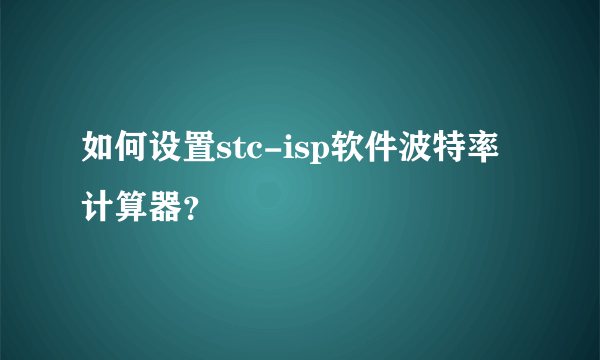 如何设置stc-isp软件波特率计算器？