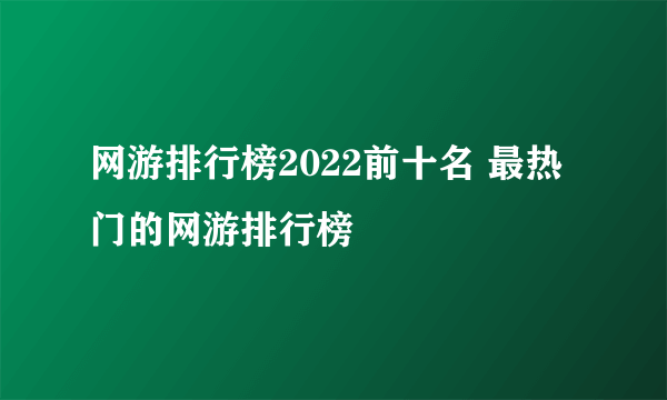 网游排行榜2022前十名 最热门的网游排行榜