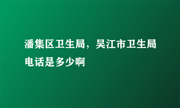 潘集区卫生局，吴江市卫生局电话是多少啊