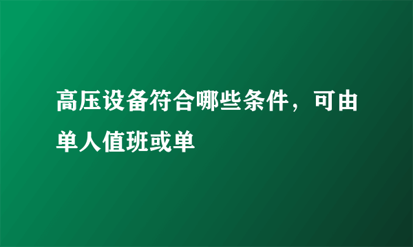 高压设备符合哪些条件，可由单人值班或单