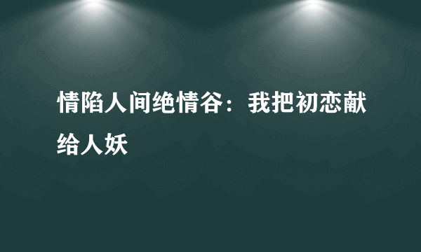 情陷人间绝情谷：我把初恋献给人妖