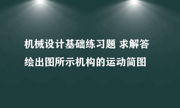 机械设计基础练习题 求解答 绘出图所示机构的运动简图