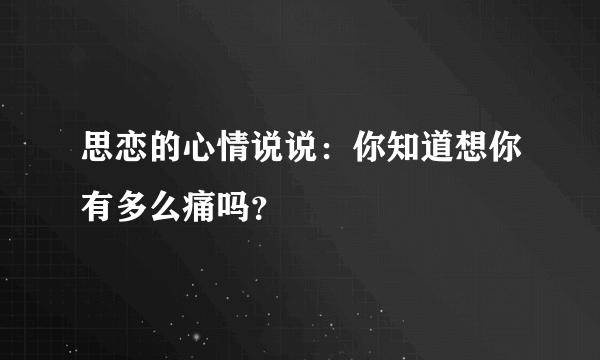 思恋的心情说说：你知道想你有多么痛吗？