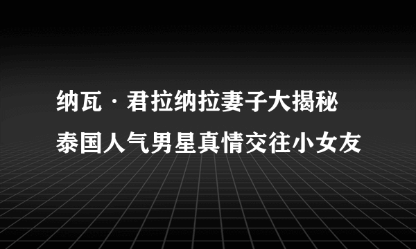 纳瓦·君拉纳拉妻子大揭秘 泰国人气男星真情交往小女友