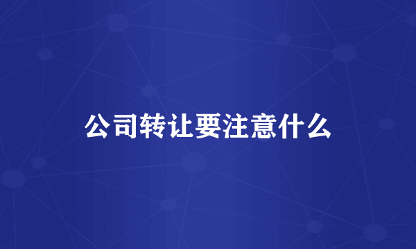 公司转让要注意什么