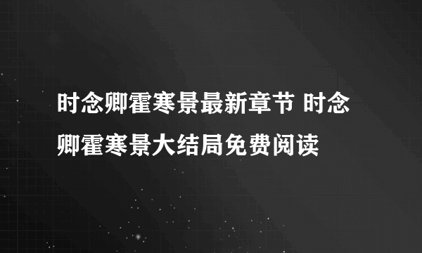 时念卿霍寒景最新章节 时念卿霍寒景大结局免费阅读