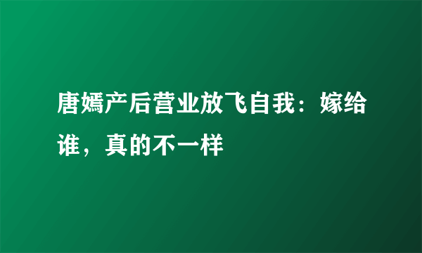 唐嫣产后营业放飞自我：嫁给谁，真的不一样