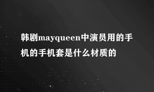 韩剧mayqueen中演员用的手机的手机套是什么材质的