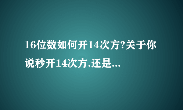 16位数如何开14次方?关于你说秒开14次方.还是16位数?幼儿园的小朋友都会?那请你开一个试试.不用秒开,开出来就行