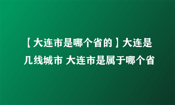 【大连市是哪个省的】大连是几线城市 大连市是属于哪个省