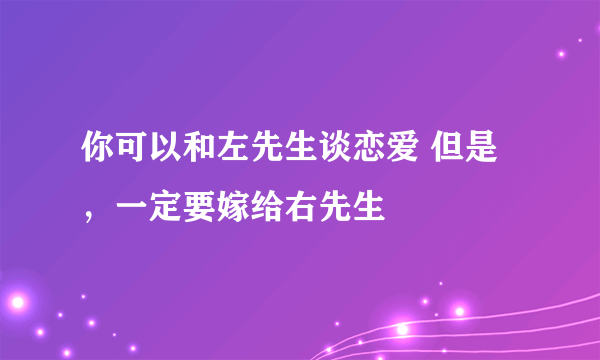 你可以和左先生谈恋爱 但是，一定要嫁给右先生