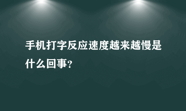 手机打字反应速度越来越慢是什么回事？