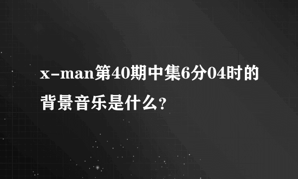 x-man第40期中集6分04时的背景音乐是什么？