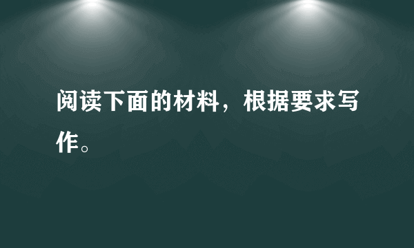 阅读下面的材料，根据要求写作。