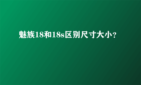 魅族18和18s区别尺寸大小？