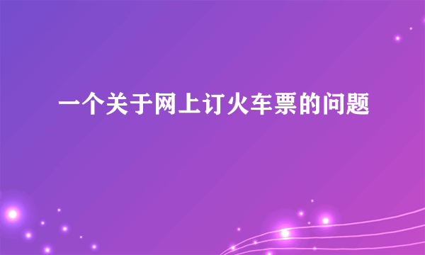 一个关于网上订火车票的问题