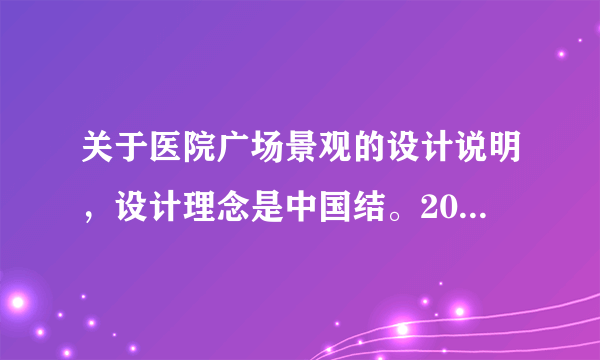 关于医院广场景观的设计说明，设计理念是中国结。200字左右，感谢了~