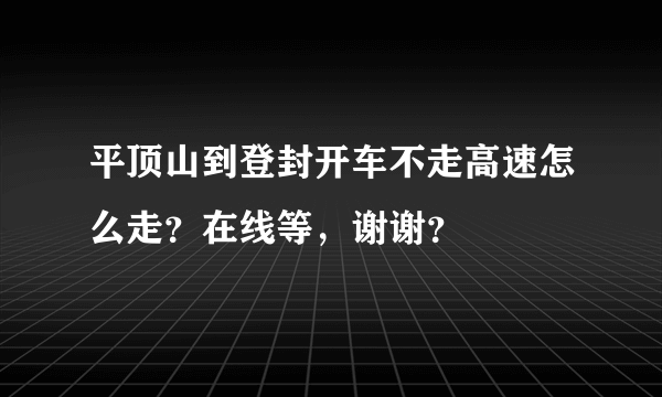 平顶山到登封开车不走高速怎么走？在线等，谢谢？